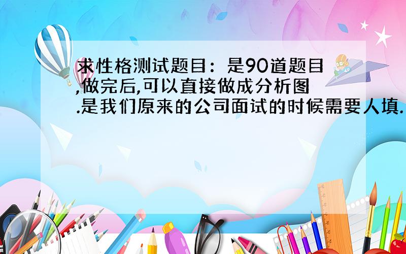 求性格测试题目：是90道题目,做完后,可以直接做成分析图.是我们原来的公司面试的时候需要人填.