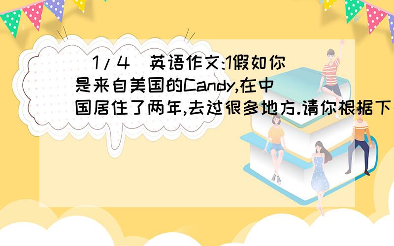 (1/4)英语作文:1假如你是来自美国的Candy,在中国居住了两年,去过很多地方.请你根据下列五个问题的提...