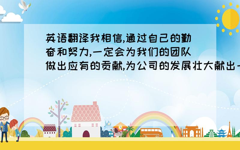 英语翻译我相信,通过自己的勤奋和努力,一定会为我们的团队做出应有的贡献,为公司的发展壮大献出一份力量!