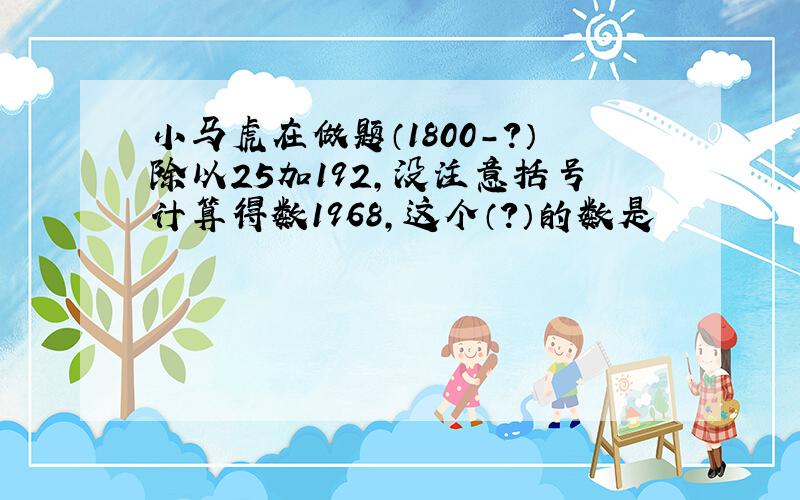 小马虎在做题（1800-?）除以25加192,没注意括号计算得数1968,这个（?）的数是