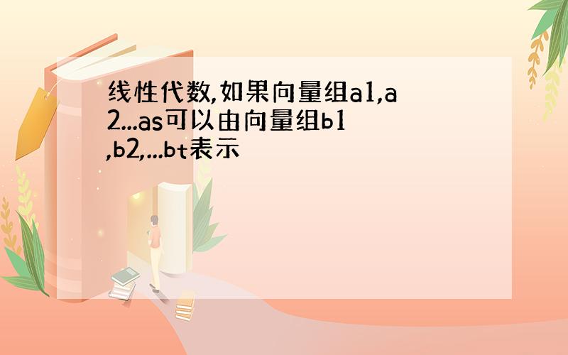 线性代数,如果向量组a1,a2...as可以由向量组b1,b2,...bt表示