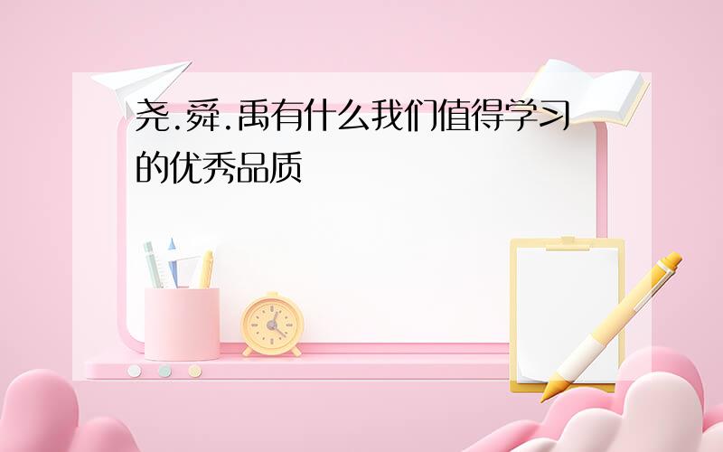 尧.舜.禹有什么我们值得学习的优秀品质