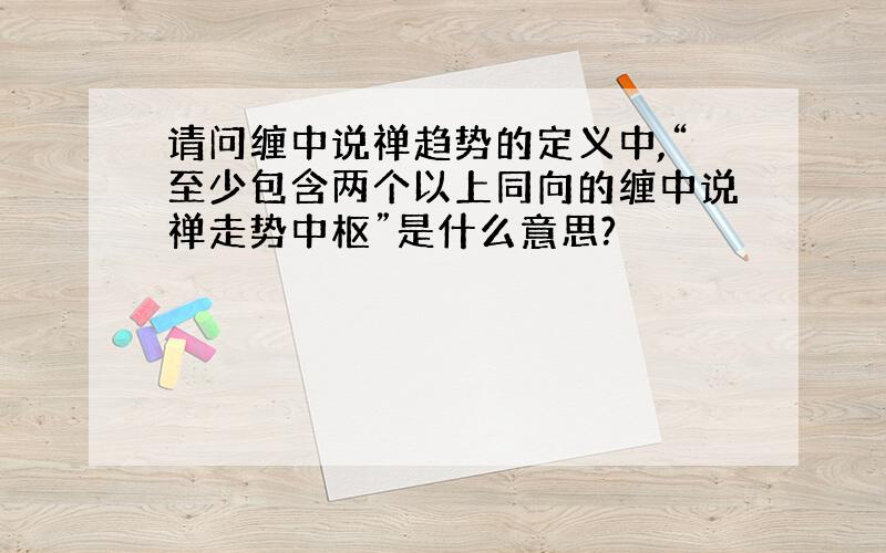 请问缠中说禅趋势的定义中,“至少包含两个以上同向的缠中说禅走势中枢”是什么意思?