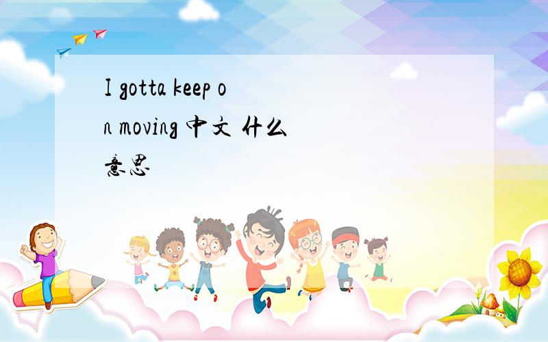 I gotta keep on moving 中文 什么意思