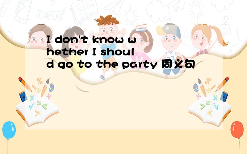 I don't know whether I should go to the party 同义句