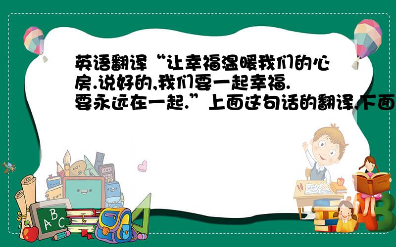 英语翻译“让幸福温暖我们的心房.说好的,我们要一起幸福.要永远在一起.”上面这句话的翻译,下面四个哪个才是正确的?1.W