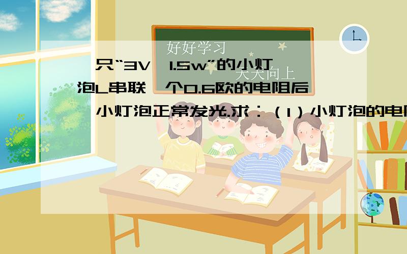 一只“3V,1.5w”的小灯泡L串联一个0.6欧的电阻后,小灯泡正常发光.求：（1）小灯泡的电阻RL.（2）电阻R两端的