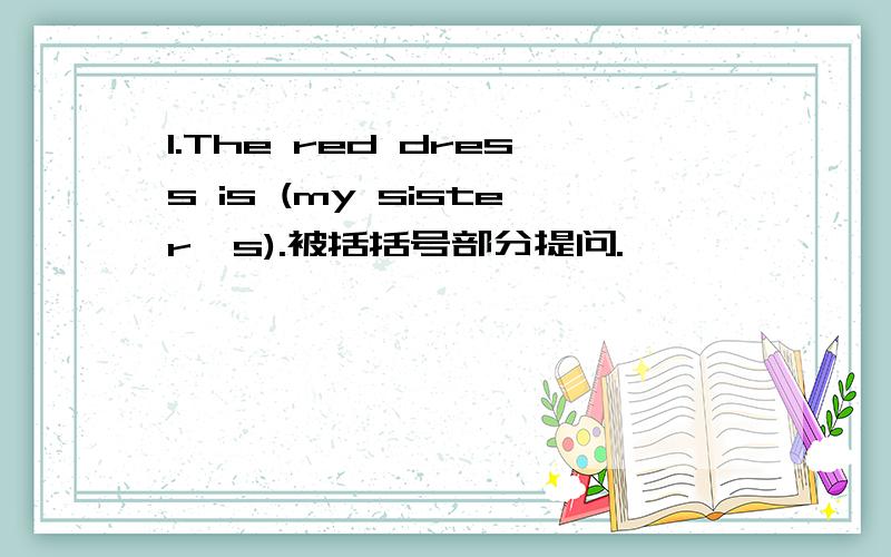 1.The red dress is (my sister's).被括括号部分提问.