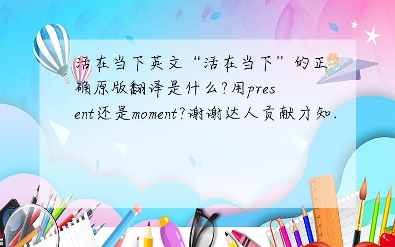 活在当下英文“活在当下”的正确原版翻译是什么?用present还是moment?谢谢达人贡献才知.