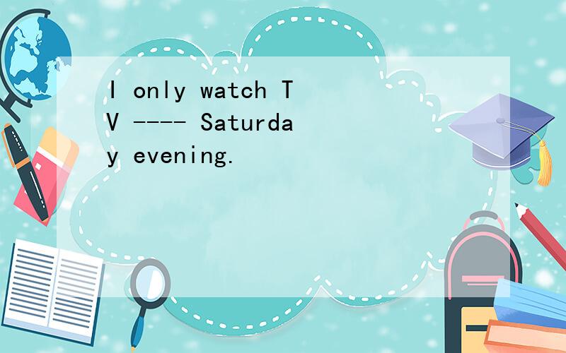 I only watch TV ---- Saturday evening.