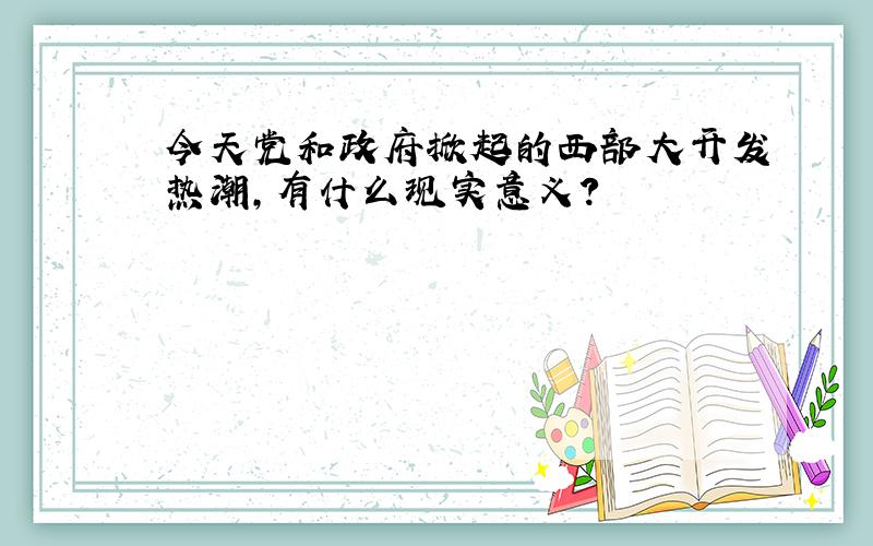 今天党和政府掀起的西部大开发热潮,有什么现实意义?