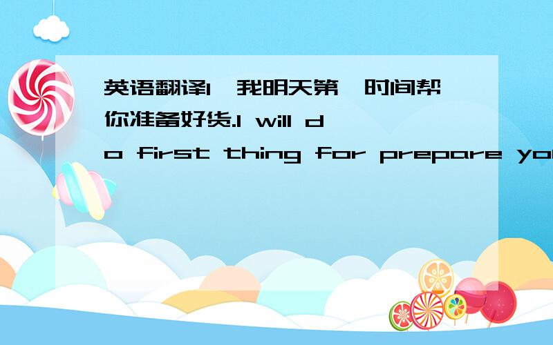 英语翻译1、我明天第一时间帮你准备好货.I will do first thing for prepare your g