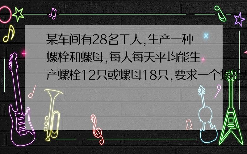 某车间有28名工人,生产一种螺栓和螺母,每人每天平均能生产螺栓12只或螺母18只,要求一个螺栓配两个螺母