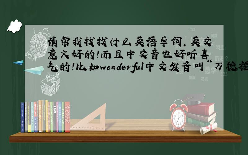 请帮我找找什么英语单词,英文意义好的!而且中文音也好听喜气的!比如wonderful中文发音叫“万德福”