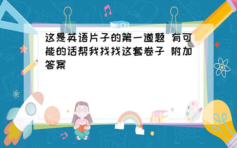 这是英语片子的第一道题 有可能的话帮我找找这套卷子 附加答案