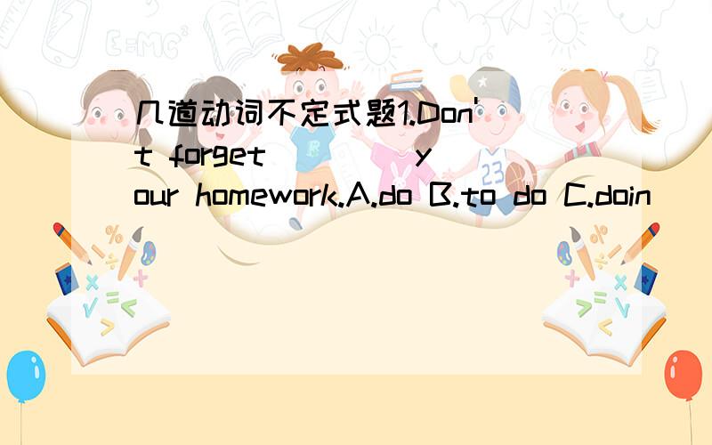 几道动词不定式题1.Don't forget ____your homework.A.do B.to do C.doin