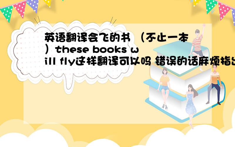 英语翻译会飞的书 （不止一本）these books will fly这样翻译可以吗 错误的话麻烦指出问题 麻烦大家帮个