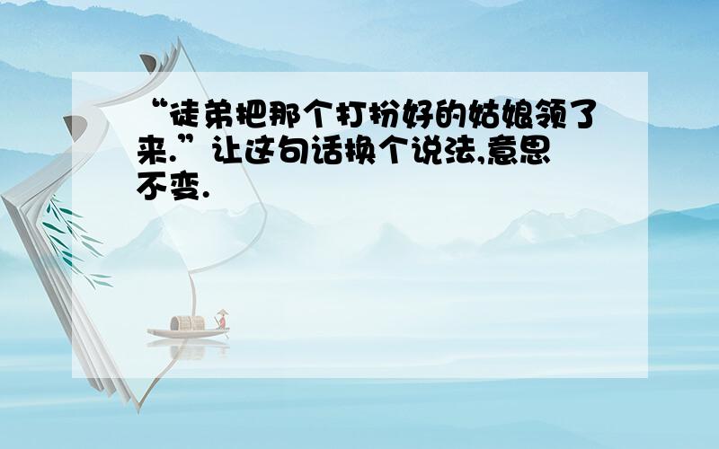 “徒弟把那个打扮好的姑娘领了来.”让这句话换个说法,意思不变.