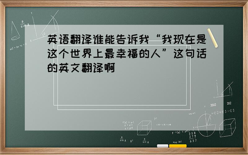 英语翻译谁能告诉我“我现在是这个世界上最幸福的人”这句话的英文翻译啊