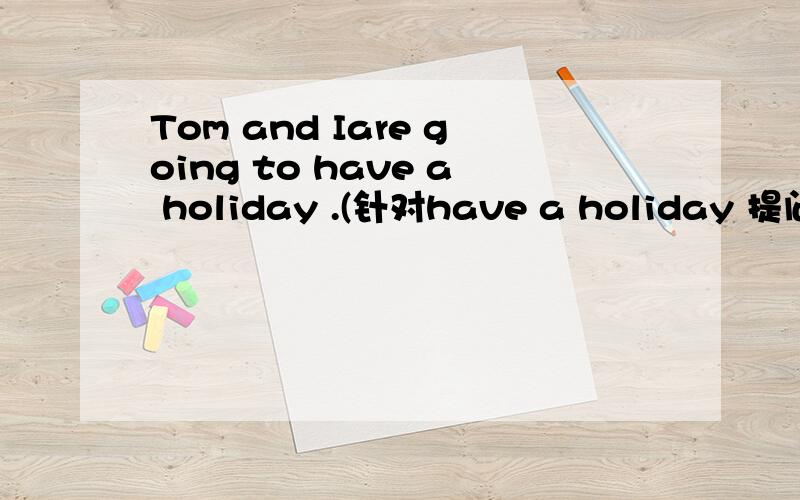 Tom and Iare going to have a holiday .(针对have a holiday 提问)