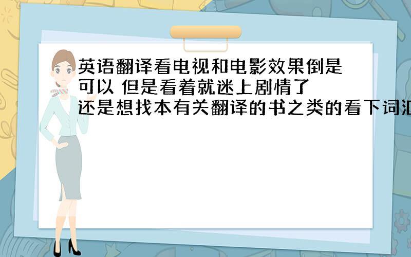 英语翻译看电视和电影效果倒是可以 但是看着就迷上剧情了 还是想找本有关翻译的书之类的看下词汇语法什么的都不是很了解。