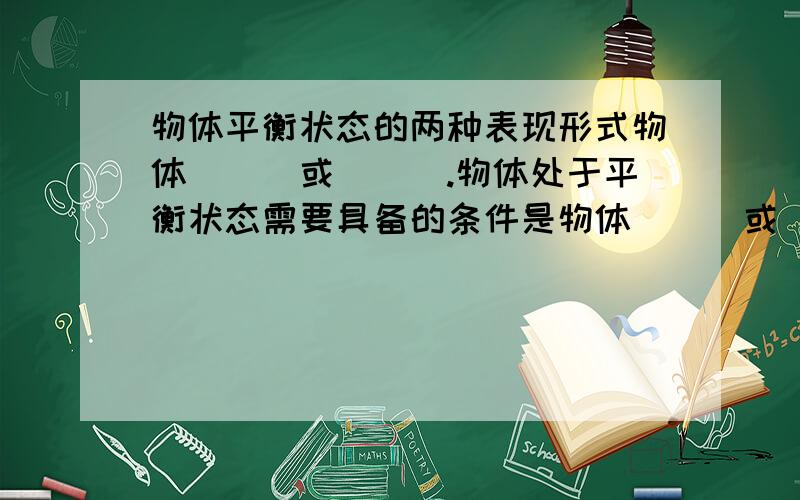 物体平衡状态的两种表现形式物体＿＿＿或＿＿＿.物体处于平衡状态需要具备的条件是物体＿＿＿或＿＿＿.