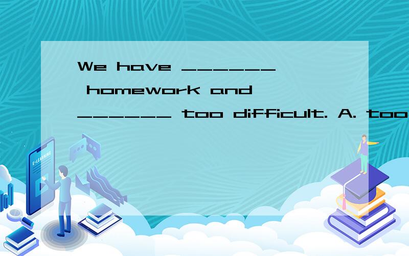 We have ______ homework and ______ too difficult. A. too muc