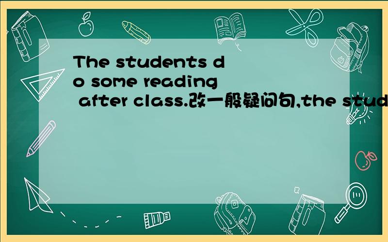 The students do some reading after class.改一般疑问句,the students