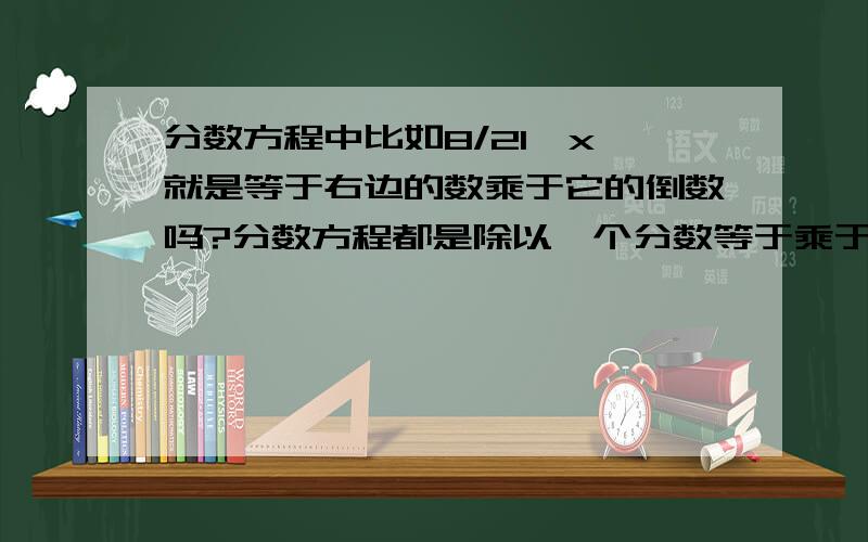 分数方程中比如8/21÷x 就是等于右边的数乘于它的倒数吗?分数方程都是除以一个分数等于乘于它的倒数吗