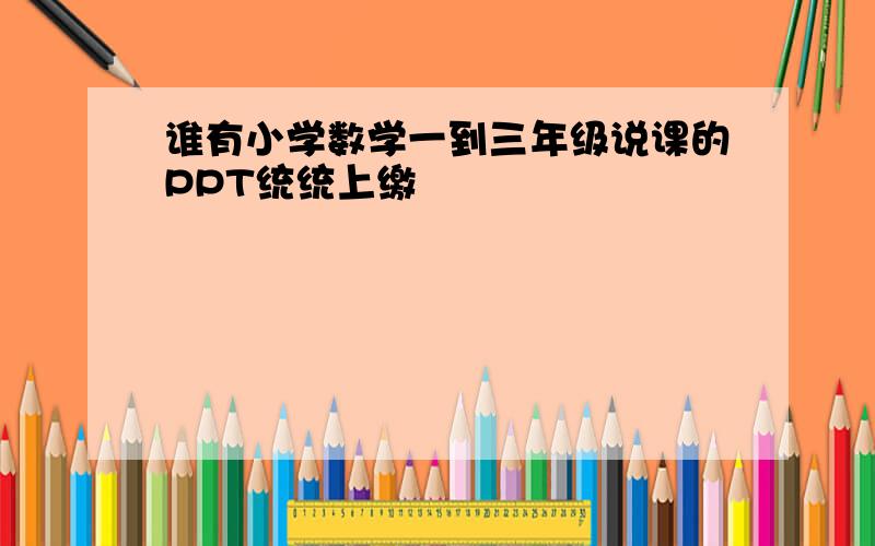 谁有小学数学一到三年级说课的PPT统统上缴