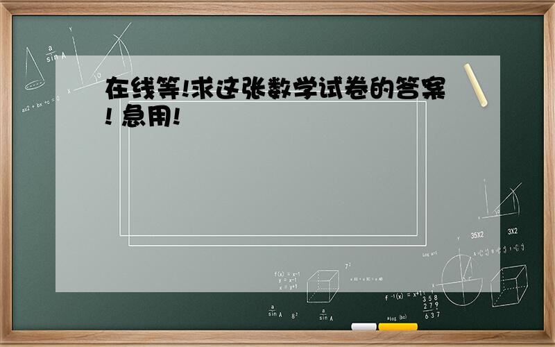 在线等!求这张数学试卷的答案! 急用!