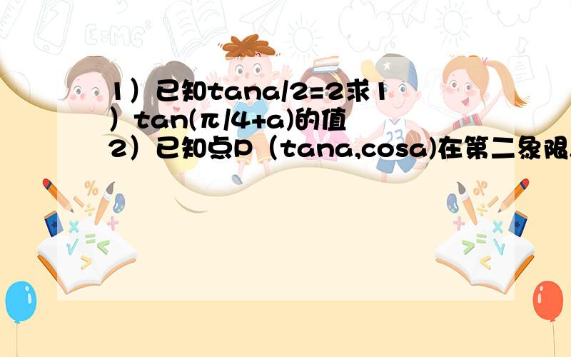 1）已知tana/2=2求1）tan(π/4+a)的值 2）已知点P（tana,cosa)在第二象限,则角a的终边在第_