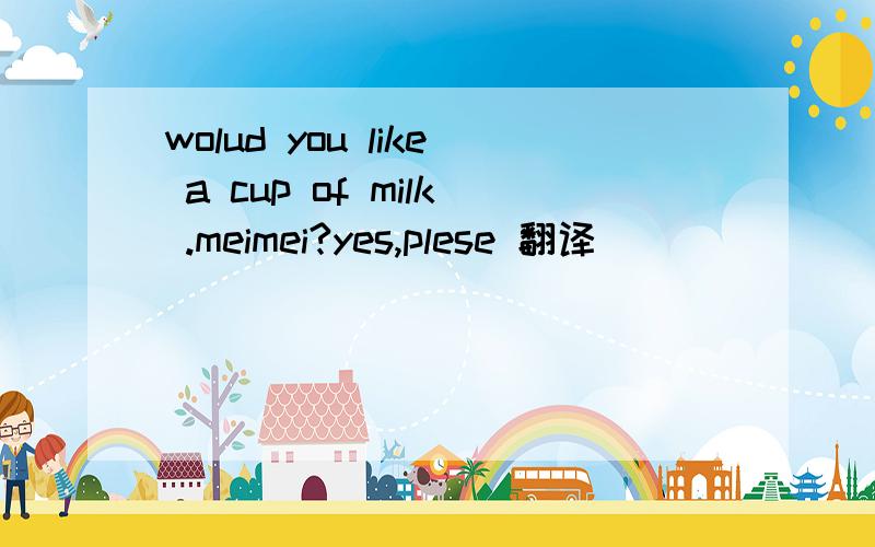 wolud you like a cup of milk .meimei?yes,plese 翻译