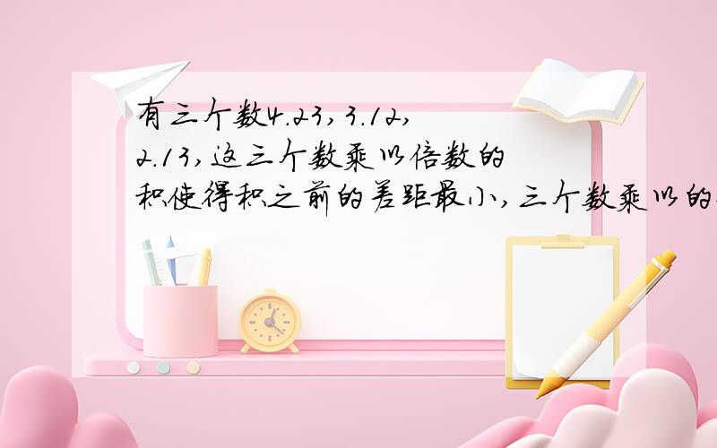 有三个数4.23,3.12,2.13,这三个数乘以倍数的积使得积之前的差距最小,三个数乘以的倍数和是1000咋分配