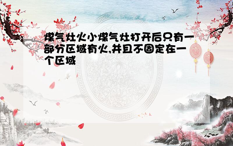 煤气灶火小煤气灶打开后只有一部分区域有火,并且不固定在一个区域