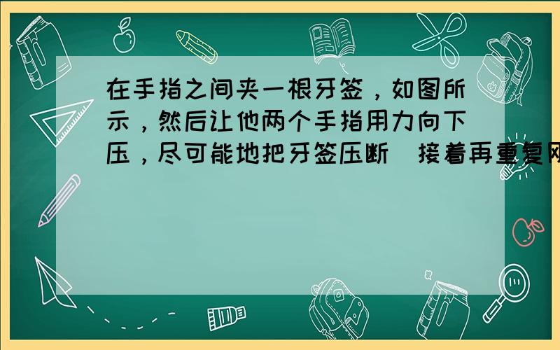 在手指之间夹一根牙签，如图所示，然后让他两个手指用力向下压，尽可能地把牙签压断．接着再重复刚才的步骤，只是这次得把牙签往