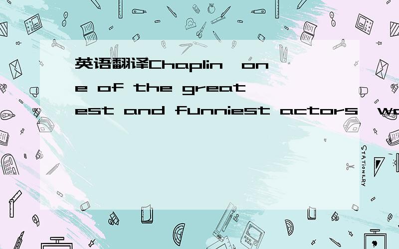 英语翻译Chaplin,one of the greatest and funniest actors,was born