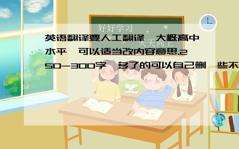 英语翻译要人工翻译,大概高中水平,可以适当改内容意思.250-300字,多了的可以自己删一些不影响整体的句子,不够的话就