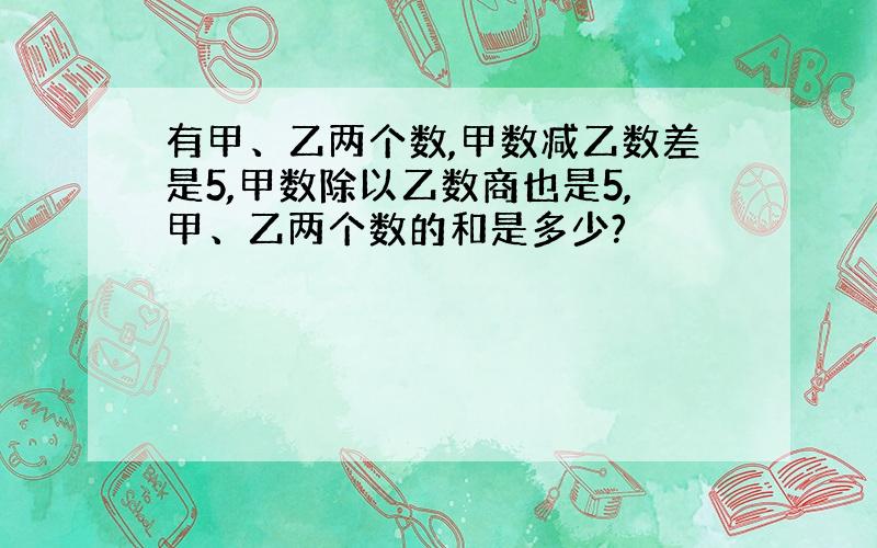 有甲、乙两个数,甲数减乙数差是5,甲数除以乙数商也是5,甲、乙两个数的和是多少?