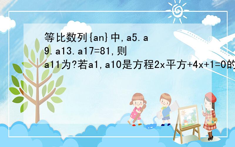 等比数列{an}中,a5.a9.a13.a17=81,则a11为?若a1,a10是方程2x平方+4x+1=0的解,则a4