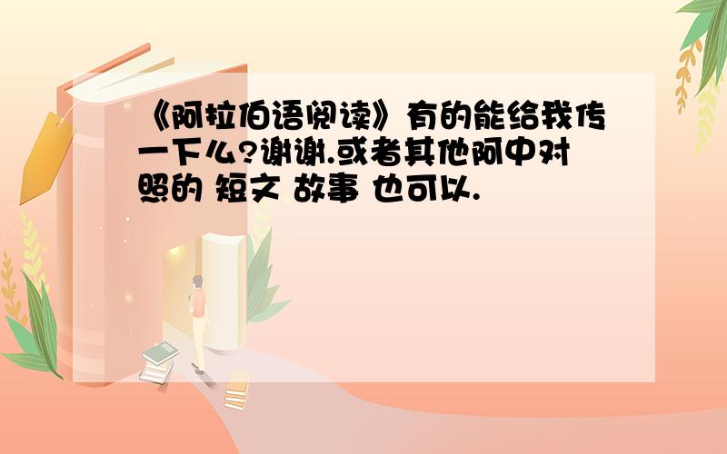 《阿拉伯语阅读》有的能给我传一下么?谢谢.或者其他阿中对照的 短文 故事 也可以.