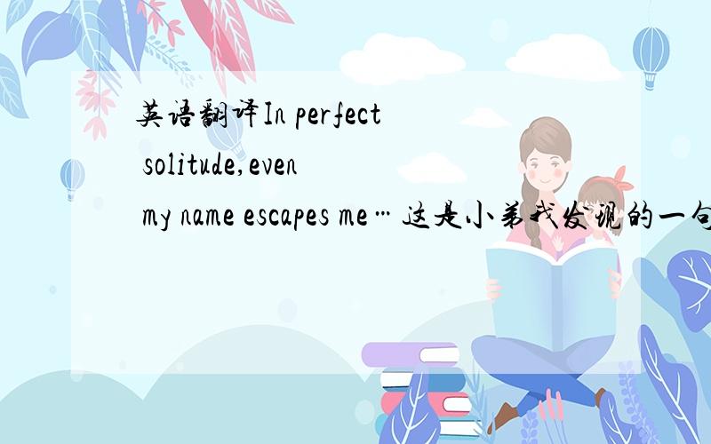 英语翻译In perfect solitude,even my name escapes me…这是小弟我发现的一句英文