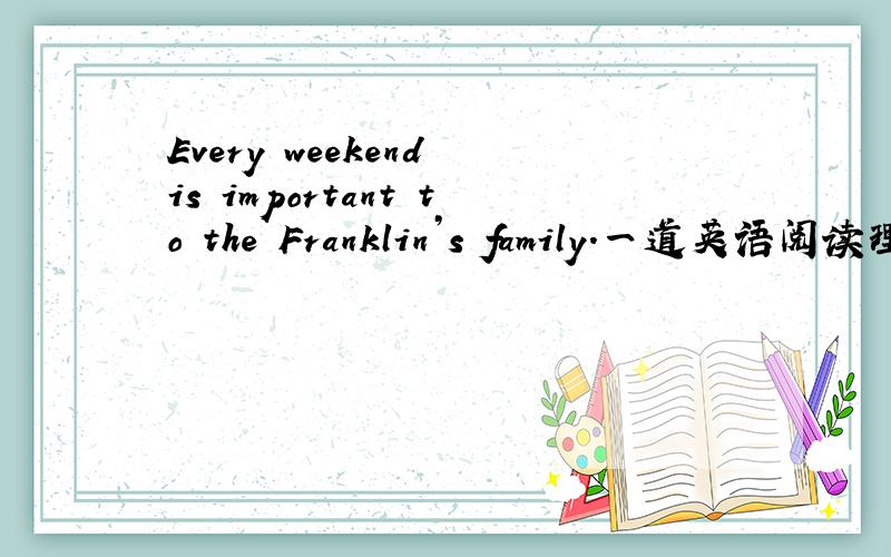 Every weekend is important to the Franklin’s family.一道英语阅读理解