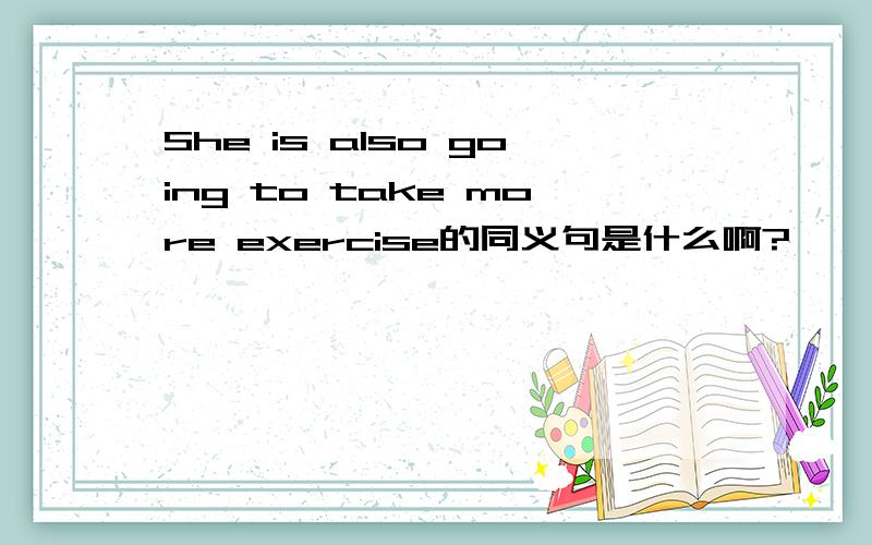 She is also going to take more exercise的同义句是什么啊?