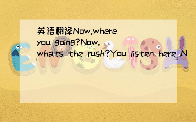 英语翻译Now,where you going?Now,whats the rush?You listen here N