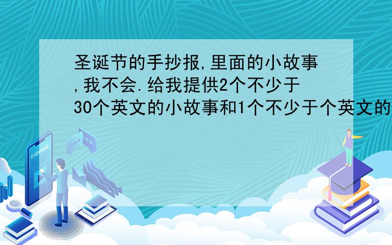 圣诞节的手抄报,里面的小故事,我不会.给我提供2个不少于30个英文的小故事和1个不少于个英文的小故事.