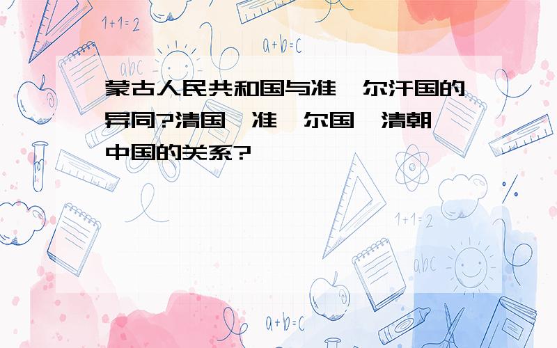 蒙古人民共和国与准噶尔汗国的异同?清国、准噶尔国、清朝、中国的关系?