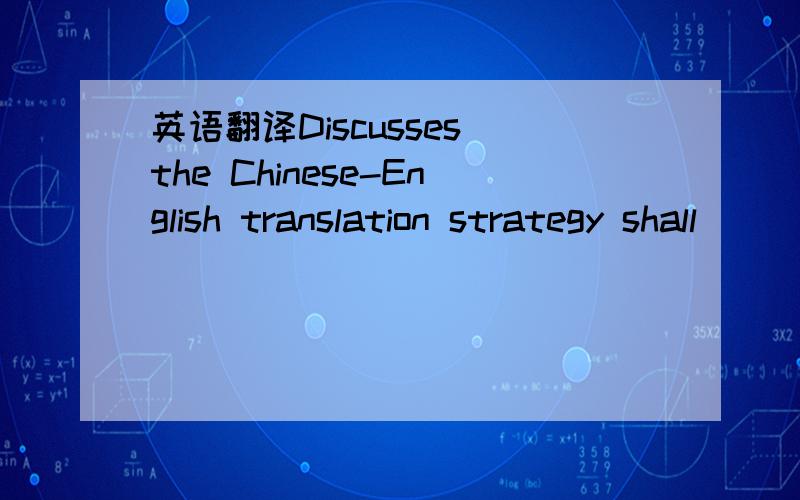 英语翻译Discusses the Chinese-English translation strategy shall