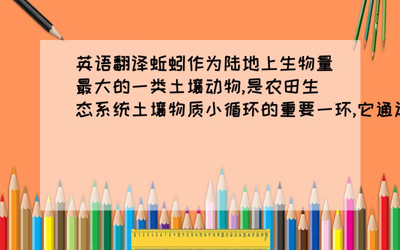 英语翻译蚯蚓作为陆地上生物量最大的一类土壤动物,是农田生态系统土壤物质小循环的重要一环,它通过取食、挖掘等活动促进有机质