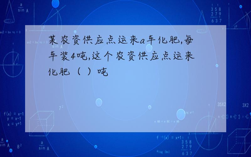 某农资供应点运来a车化肥,每车装4吨,这个农资供应点运来化肥（ ）吨